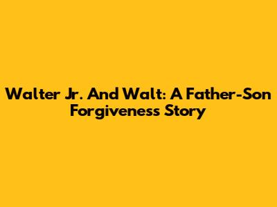 Walter Jr. And Walt: A Father-Son Forgiveness Story