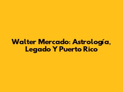 Walter Mercado: Astrología, Legado Y Puerto Rico