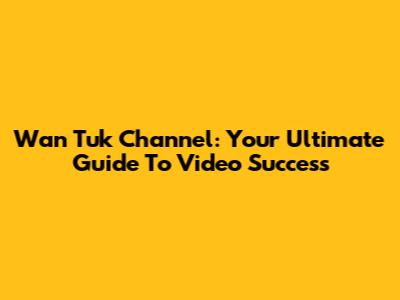 Wan Tuk Channel: Your Ultimate Guide To Video Success