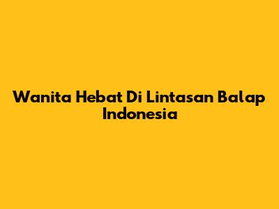 Wanita Hebat Di Lintasan Balap Indonesia