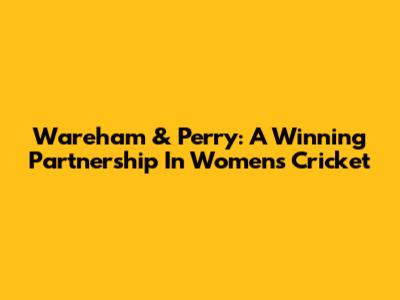 Wareham & Perry: A Winning Partnership In Women's Cricket