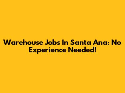 Warehouse Jobs In Santa Ana: No Experience Needed!