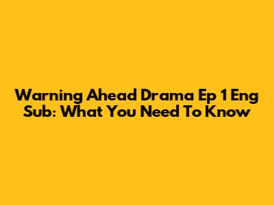 Warning Ahead Drama Ep 1 Eng Sub: What You Need To Know