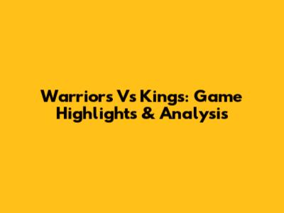 Warriors Vs Kings: Game Highlights & Analysis