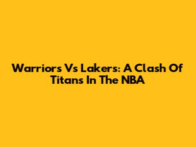 Warriors Vs Lakers: A Clash Of Titans In The NBA