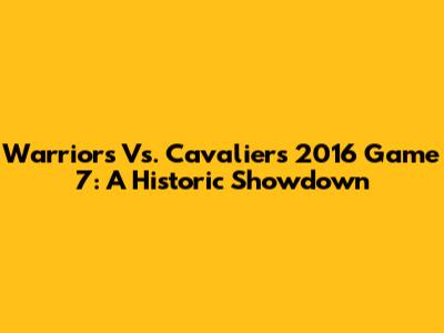 Warriors Vs. Cavaliers 2016 Game 7: A Historic Showdown