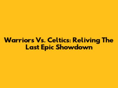 Warriors Vs. Celtics: Reliving The Last Epic Showdown