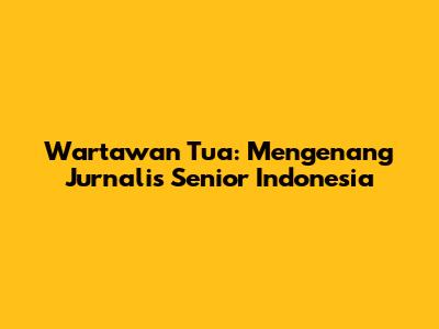 Wartawan Tua: Mengenang Jurnalis Senior Indonesia
