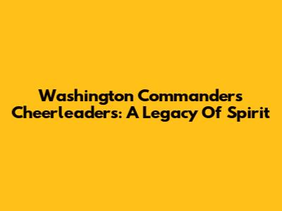 Washington Commanders Cheerleaders: A Legacy Of Spirit