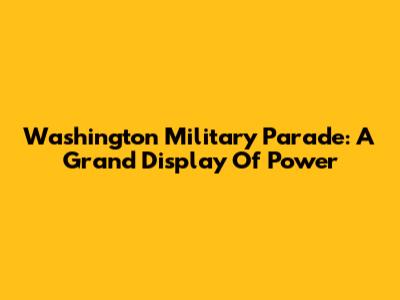 Washington Military Parade: A Grand Display Of Power
