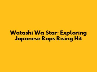 Watashi Wa Star: Exploring Japanese Rap's Rising Hit