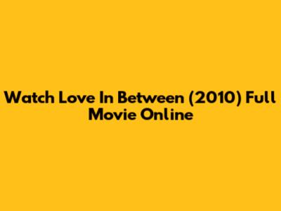 Watch 'Love In Between' (2010) Full Movie Online