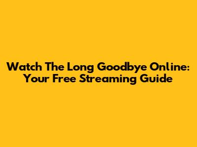 Watch 'The Long Goodbye' Online: Your Free Streaming Guide