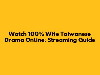 Watch 100% Wife Taiwanese Drama Online: Streaming Guide
