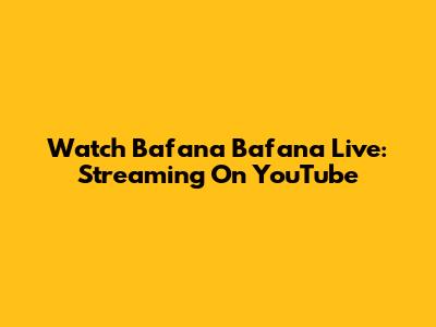 Watch Bafana Bafana Live: Streaming On YouTube