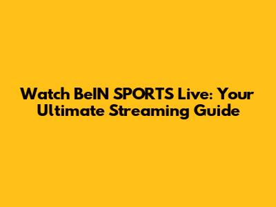 Watch BeIN SPORTS Live: Your Ultimate Streaming Guide