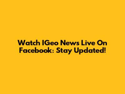 Watch IGeo News Live On Facebook: Stay Updated!
