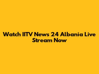 Watch IITV News 24 Albania Live Stream Now