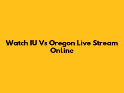 Watch IU Vs Oregon Live Stream Online
