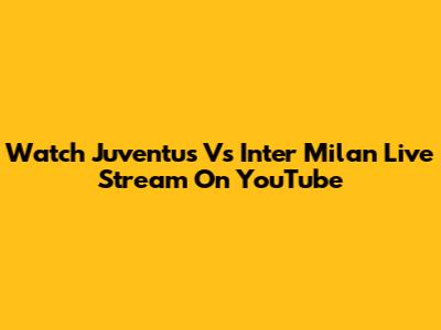 Watch Juventus Vs Inter Milan Live Stream On YouTube