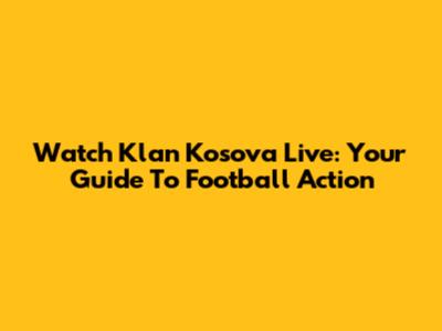 Watch Klan Kosova Live: Your Guide To Football Action