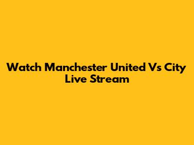 Watch Manchester United Vs City Live Stream