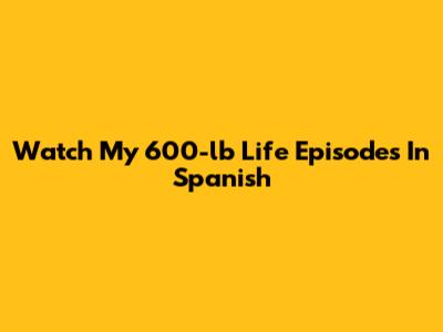 Watch My 600-lb Life Episodes In Spanish