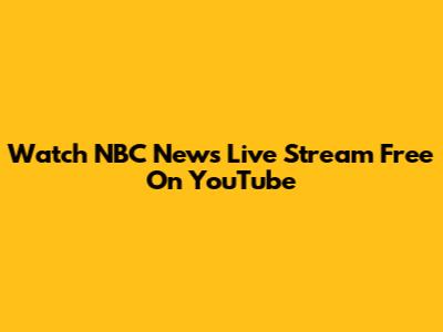 Watch NBC News Live Stream Free On YouTube