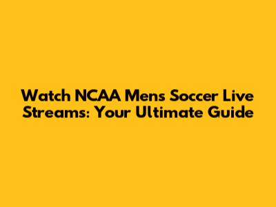 Watch NCAA Men's Soccer Live Streams: Your Ultimate Guide
