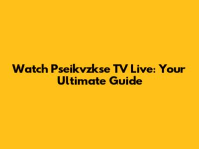 Watch Pseikvzkse TV Live: Your Ultimate Guide