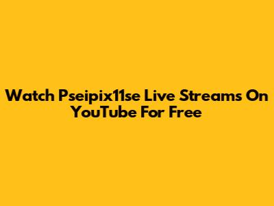 Watch Pseipix11se Live Streams On YouTube For Free