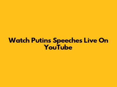 Watch Putin's Speeches Live On YouTube