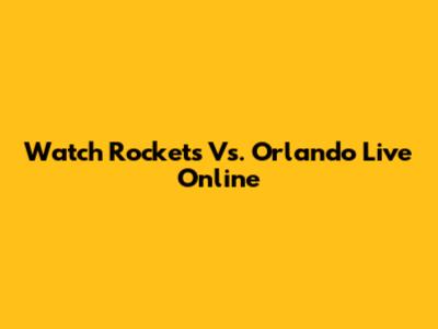 Watch Rockets Vs. Orlando Live Online