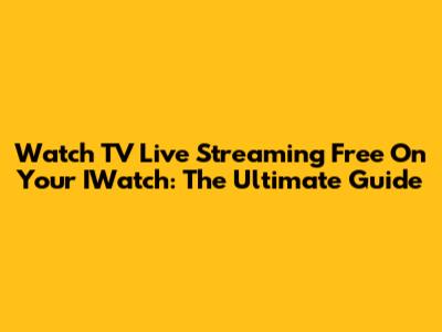 Watch TV Live Streaming Free On Your IWatch: The Ultimate Guide