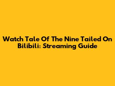 Watch Tale Of The Nine Tailed On Bilibili: Streaming Guide
