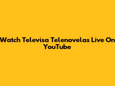 Watch Televisa Telenovelas Live On YouTube
