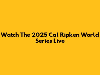 Watch The 2025 Cal Ripken World Series Live