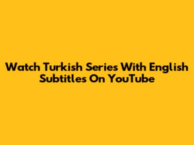 Watch Turkish Series With English Subtitles On YouTube