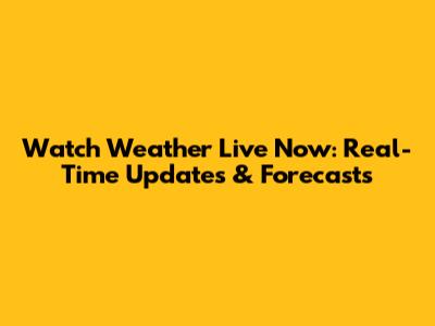 Watch Weather Live Now: Real-Time Updates & Forecasts