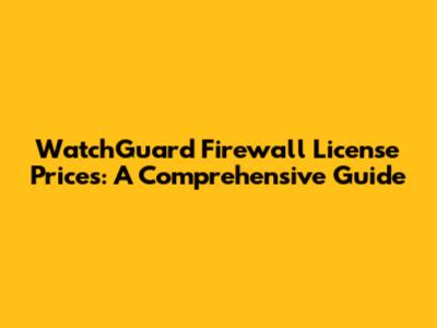 WatchGuard Firewall License Prices: A Comprehensive Guide
