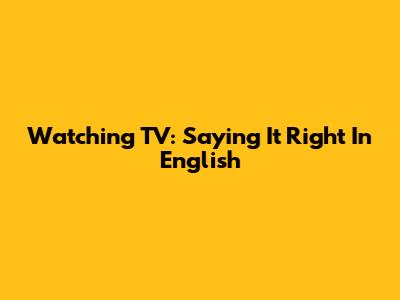 Watching TV: Saying It Right In English