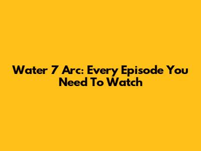 Water 7 Arc: Every Episode You Need To Watch