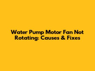 Water Pump Motor Fan Not Rotating: Causes & Fixes