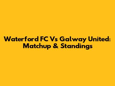 Waterford FC Vs Galway United: Matchup & Standings