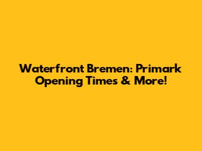 Waterfront Bremen: Primark Opening Times & More!