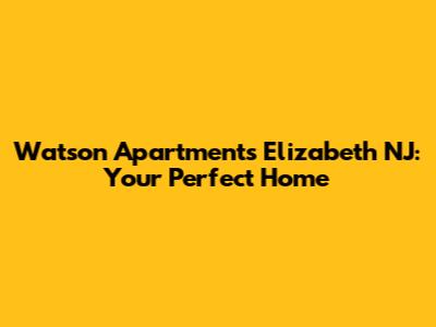 Watson Apartments Elizabeth NJ: Your Perfect Home