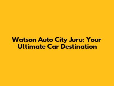 Watson Auto City Juru: Your Ultimate Car Destination