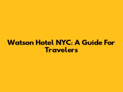 Watson Hotel NYC: A Guide For Travelers