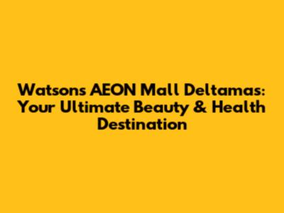 Watsons AEON Mall Deltamas: Your Ultimate Beauty & Health Destination