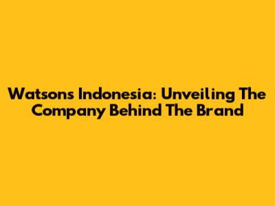 Watsons Indonesia: Unveiling The Company Behind The Brand